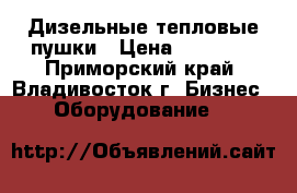 Дизельные тепловые пушки › Цена ­ 12 000 - Приморский край, Владивосток г. Бизнес » Оборудование   